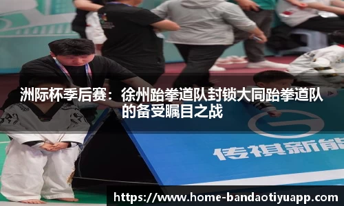 洲际杯季后赛：徐州跆拳道队封锁大同跆拳道队的备受瞩目之战