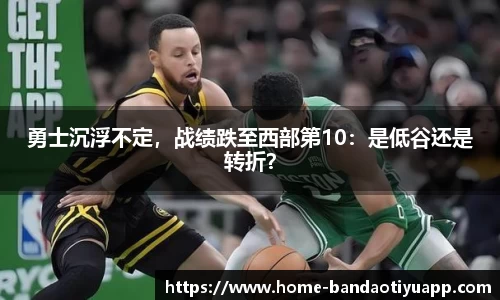 勇士沉浮不定，战绩跌至西部第10：是低谷还是转折？